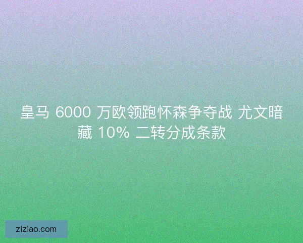 皇马 6000 万欧领跑怀森争夺战 尤文暗藏 10% 二转分成条款