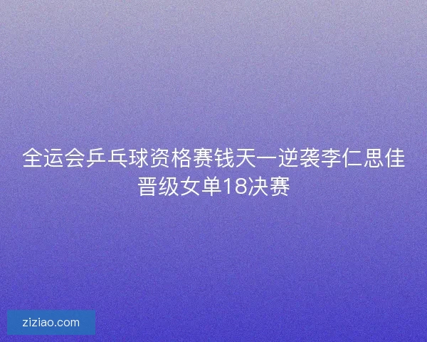 全运会乒乓球资格赛钱天一逆袭李仁思佳晋级女单18决赛
