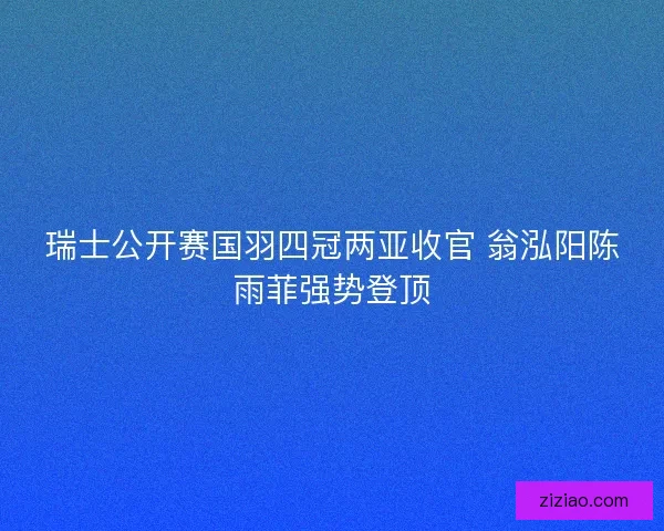 瑞士公开赛国羽四冠两亚收官 翁泓阳陈雨菲强势登顶