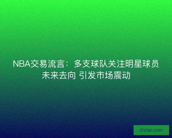 NBA交易流言:多支球队关注明星球员未来去向 引发市场震动 NBA交易流言:多支球队关注明星球员未来去向 引发市场震动
