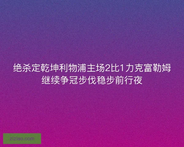 绝杀定乾坤利物浦主场2比1力克富勒姆继续争冠步伐稳步前行夜 绝杀定乾坤利物浦主场2比1力克富勒姆继续争冠步伐稳步前行夜