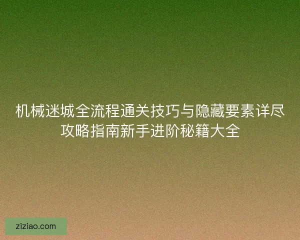 机械迷城全流程通关技巧与隐藏要素详尽攻略指南新手进阶秘籍大全