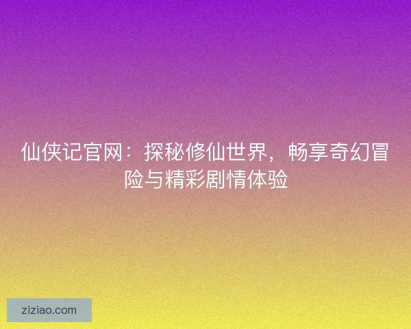 仙侠记官网：探秘修仙世界，畅享奇幻冒险与精彩剧情体验