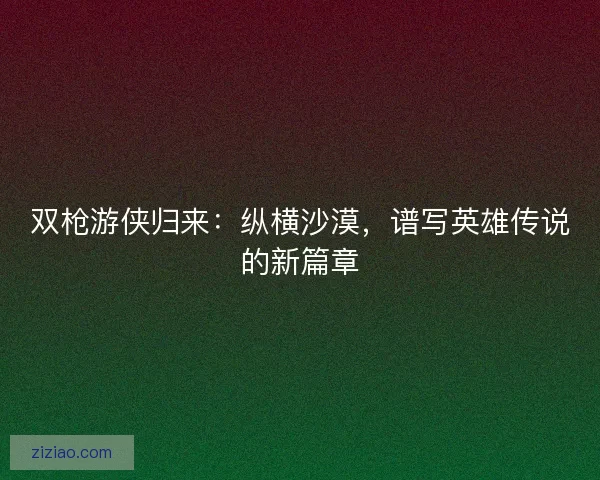 双枪游侠归来：纵横沙漠，谱写英雄传说的新篇章