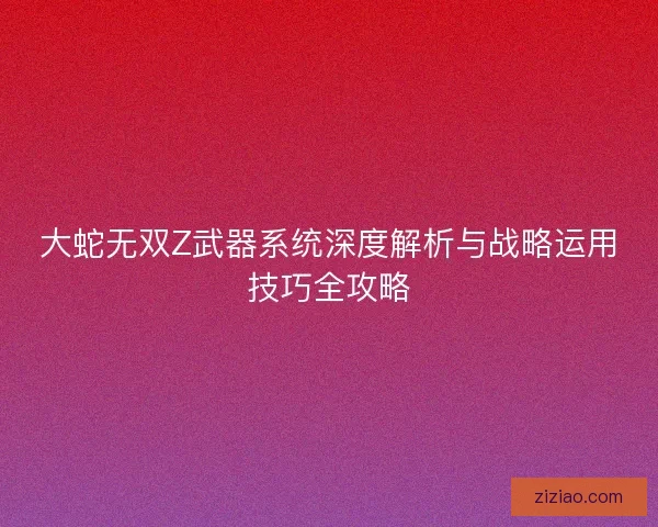 大蛇无双Z武器系统深度解析与战略运用技巧全攻略