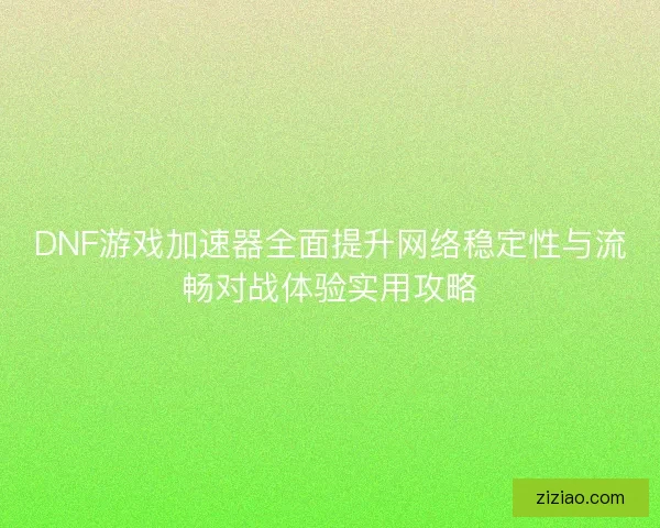 DNF游戏加速器全面提升网络稳定性与流畅对战体验实用攻略 DNF游戏加速器全面提升网络稳定性与流畅对战体验实用攻略