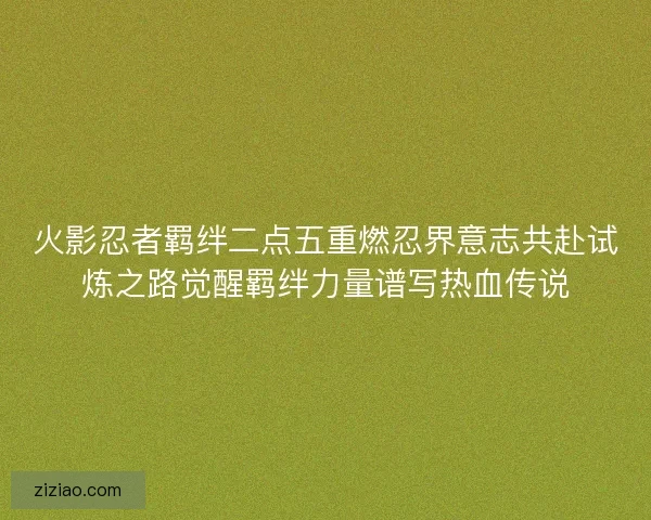 火影忍者羁绊二点五重燃忍界意志共赴试炼之路觉醒羁绊力量谱写热血传说 火影忍者羁绊二点五重燃忍界意志共赴试炼之路觉醒羁绊力量谱写热血传说