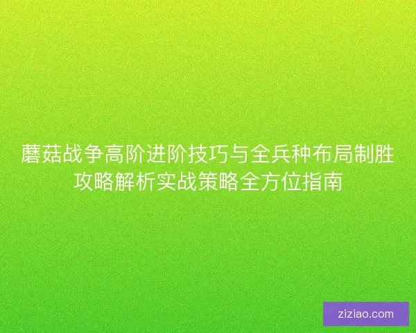 蘑菇战争高阶进阶技巧与全兵种布局制胜攻略解析实战策略全方位指南
