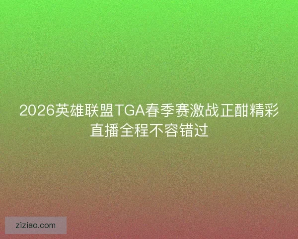 2026英雄联盟TGA春季赛激战正酣精彩直播全程不容错过 2026英雄联盟TGA春季赛激战正酣精彩直播全程不容错过