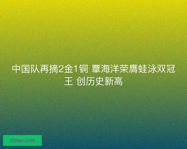 中国队再摘2金1铜 覃海洋荣膺蛙泳双冠王 创历史新高