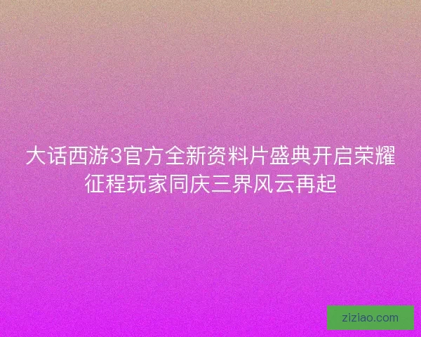 大话西游3官方全新资料片盛典开启荣耀征程玩家同庆三界风云再起