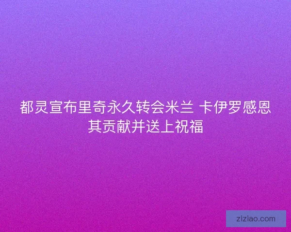 都灵宣布里奇永久转会米兰 卡伊罗感恩其贡献并送上祝福
