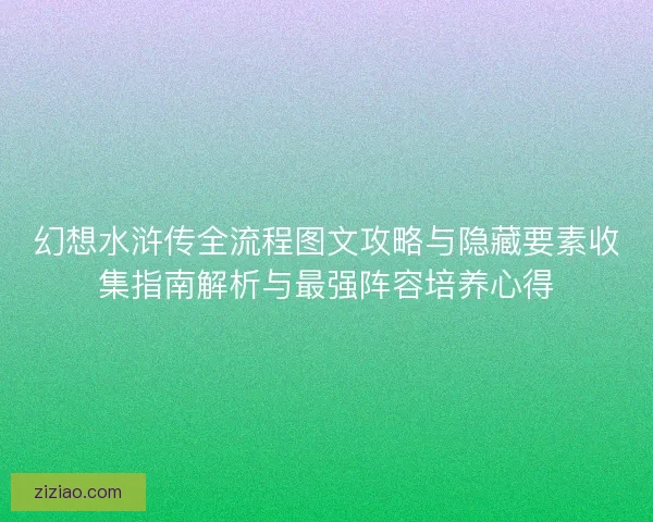 幻想水浒传全流程图文攻略与隐藏要素收集指南解析与最强阵容培养心得