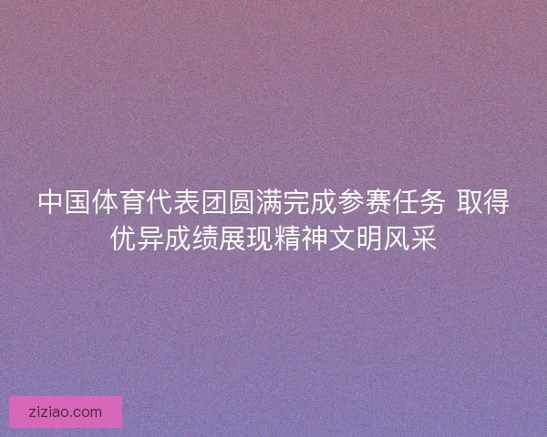 中国体育代表团圆满完成参赛任务 取得优异成绩展现精神文明风采