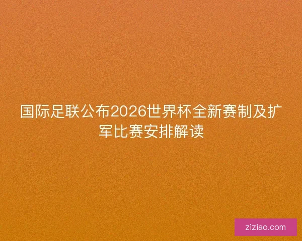 国际足联公布2026世界杯全新赛制及扩军比赛安排解读