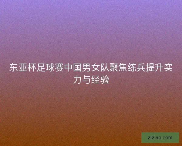 东亚杯足球赛中国男女队聚焦练兵提升实力与经验
