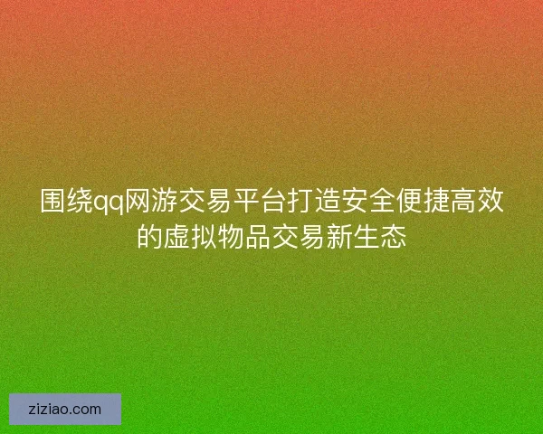 围绕qq网游交易平台打造安全便捷高效的虚拟物品交易新生态