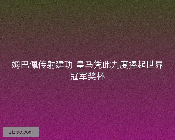 姆巴佩传射建功 皇马凭此九度捧起世界冠军奖杯 姆巴佩传射建功 皇马凭此九度捧起世界冠军奖杯