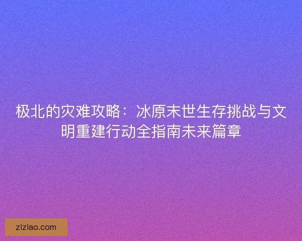 极北的灾难攻略:冰原末世生存挑战与文明重建行动全指南未来篇章 极北的灾难攻略:冰原末世生存挑战与文明重建行动全指南未来篇章