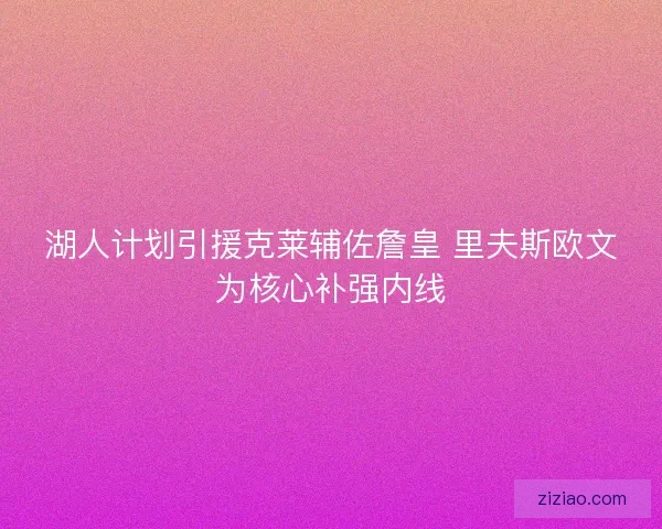 湖人计划引援克莱辅佐詹皇 里夫斯欧文为核心补强内线 湖人计划引援克莱辅佐詹皇 里夫斯欧文为核心补强内线