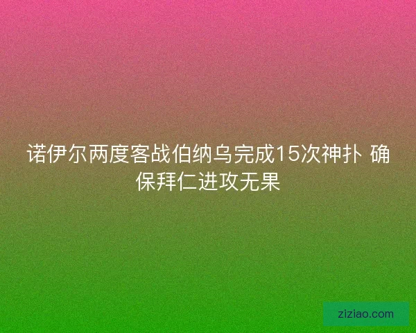 诺伊尔两度客战伯纳乌完成15次神扑 确保拜仁进攻无果 诺伊尔两度客战伯纳乌完成15次神扑 确保拜仁进攻无果