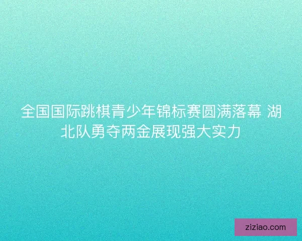 全国国际跳棋青少年锦标赛圆满落幕 湖北队勇夺两金展现强大实力 全国国际跳棋青少年锦标赛圆满落幕 湖北队勇夺两金展现强大实力
