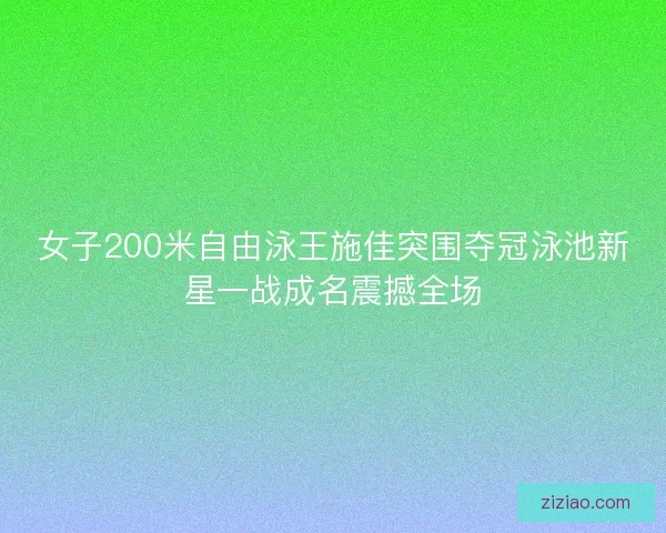 女子200米自由泳王施佳突围夺冠泳池新星一战成名震撼全场