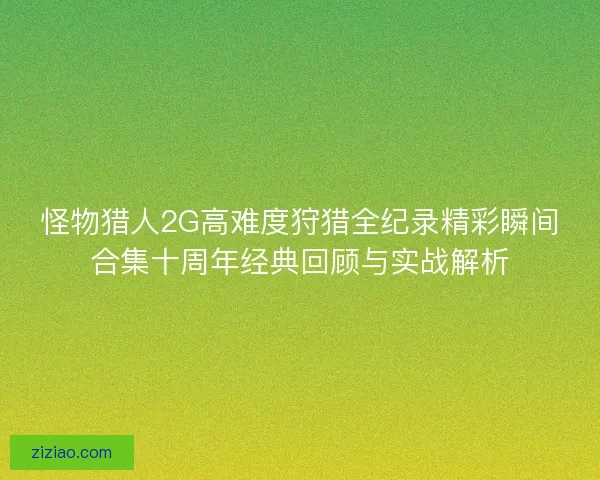 怪物猎人2G高难度狩猎全纪录精彩瞬间合集十周年经典回顾与实战解析