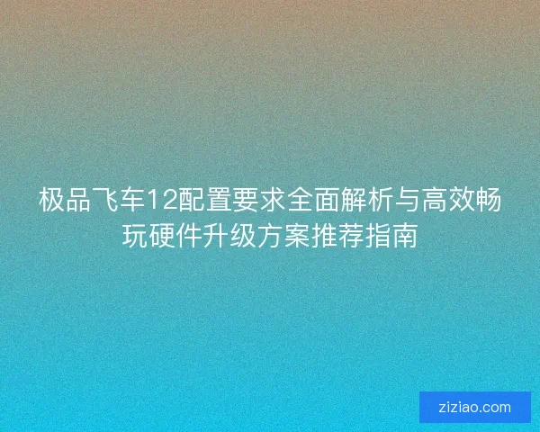 极品飞车12配置要求全面解析与高效畅玩硬件升级方案推荐指南