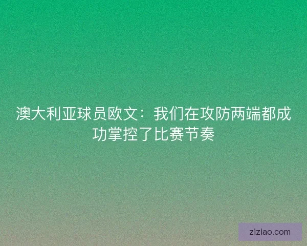 澳大利亚球员欧文：我们在攻防两端都成功掌控了比赛节奏