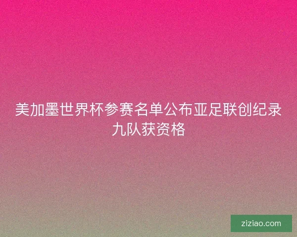 美加墨世界杯参赛名单公布亚足联创纪录九队获资格