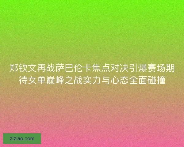 郑钦文再战萨巴伦卡焦点对决引爆赛场期待女单巅峰之战实力与心态全面碰撞 郑钦文再战萨巴伦卡焦点对决引爆赛场期待女单巅峰之战实力与心态全面碰撞