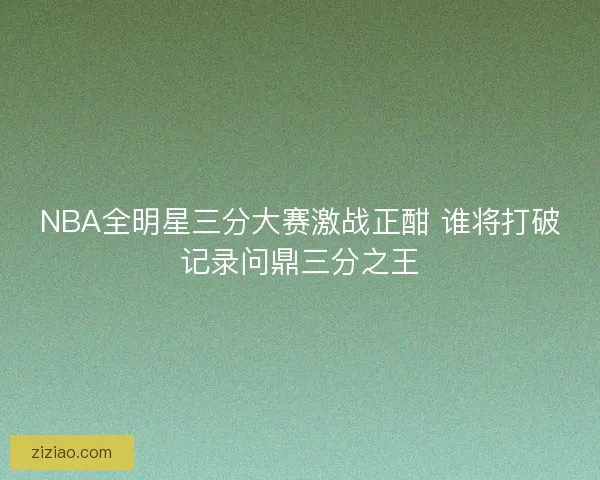 NBA全明星三分大赛激战正酣 谁将打破记录问鼎三分之王 NBA全明星三分大赛激战正酣 谁将打破记录问鼎三分之王