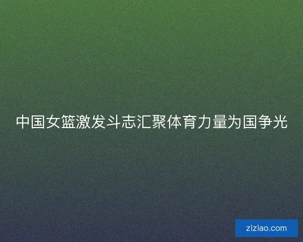 中国女篮激发斗志汇聚体育力量为国争光