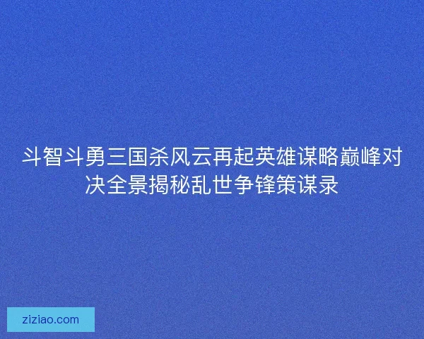 斗智斗勇三国杀风云再起英雄谋略巅峰对决全景揭秘乱世争锋策谋录 斗智斗勇三国杀风云再起英雄谋略巅峰对决全景揭秘乱世争锋策谋录