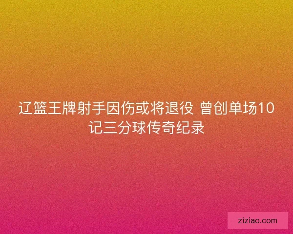 辽篮王牌射手因伤或将退役 曾创单场10记三分球传奇纪录