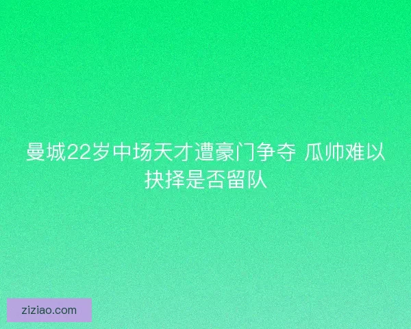 曼城22岁中场天才遭豪门争夺 瓜帅难以抉择是否留队