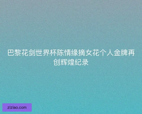 巴黎花剑世界杯陈情缘摘女花个人金牌再创辉煌纪录