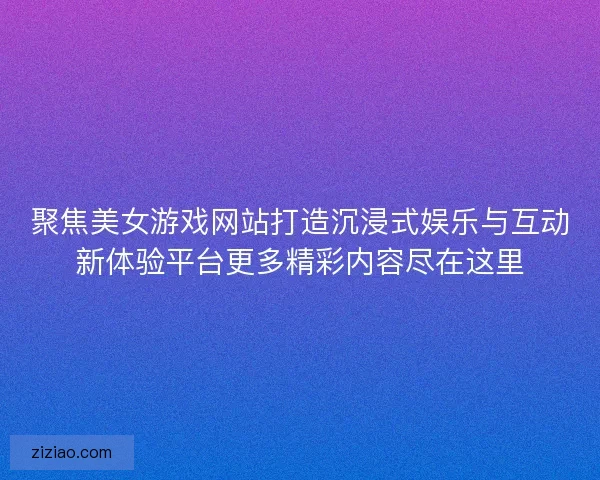聚焦美女游戏网站打造沉浸式娱乐与互动新体验平台更多精彩内容尽在这里 聚焦美女游戏网站打造沉浸式娱乐与互动新体验平台更多精彩内容尽在这里