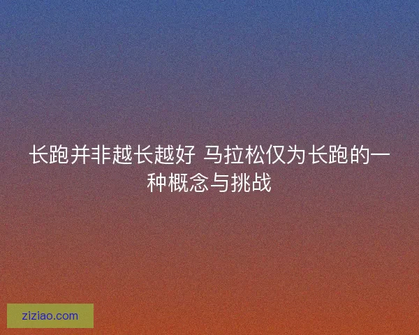 长跑并非越长越好 马拉松仅为长跑的一种概念与挑战 长跑并非越长越好 马拉松仅为长跑的一种概念与挑战