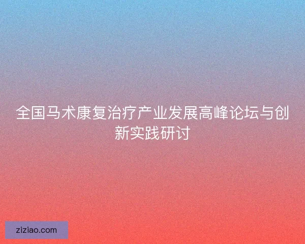 全国马术康复治疗产业发展高峰论坛与创新实践研讨 全国马术康复治疗产业发展高峰论坛与创新实践研讨
