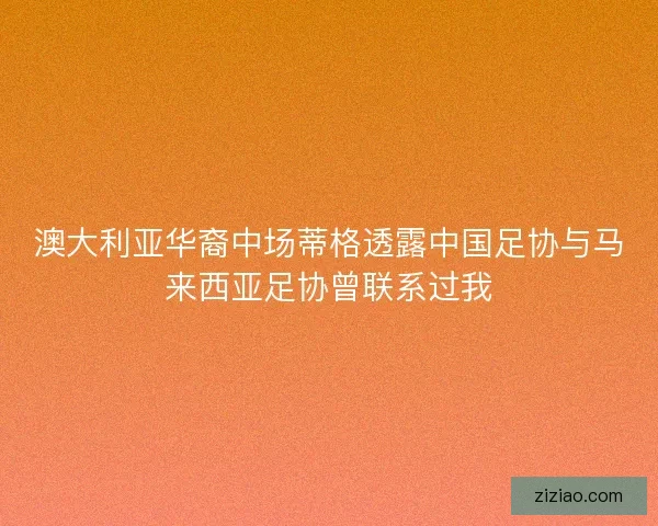 澳大利亚华裔中场蒂格透露中国足协与马来西亚足协曾联系过我