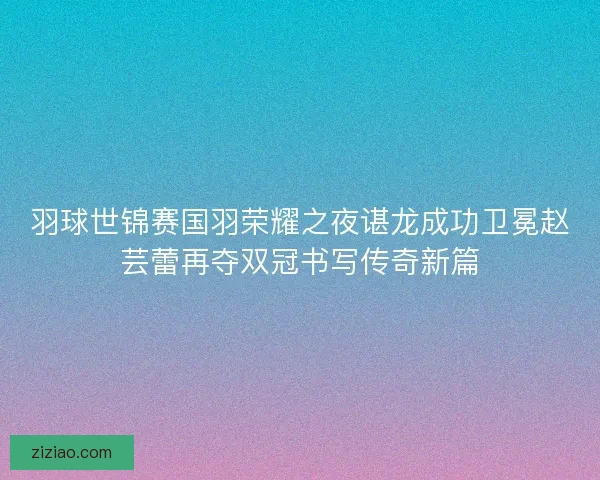 羽球世锦赛国羽荣耀之夜谌龙成功卫冕赵芸蕾再夺双冠书写传奇新篇