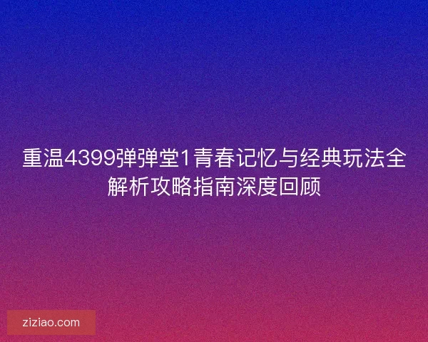 重温4399弹弹堂1青春记忆与经典玩法全解析攻略指南深度回顾