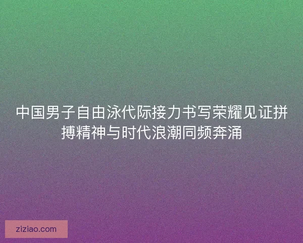 中国男子自由泳代际接力书写荣耀见证拼搏精神与时代浪潮同频奔涌 中国男子自由泳代际接力书写荣耀见证拼搏精神与时代浪潮同频奔涌