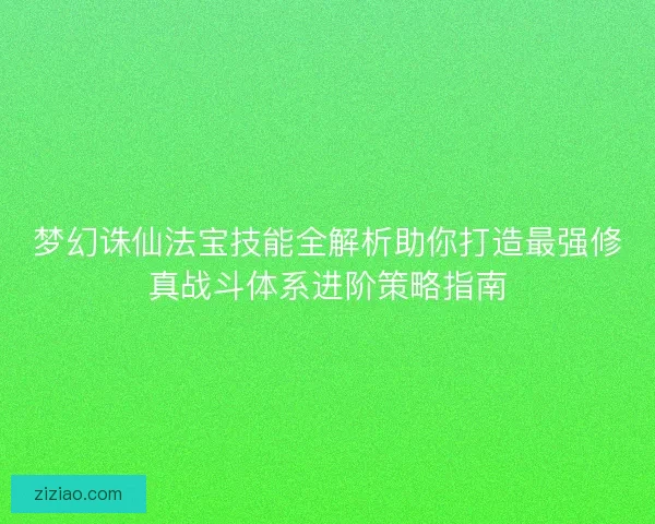 梦幻诛仙法宝技能全解析助你打造最强修真战斗体系进阶策略指南 梦幻诛仙法宝技能全解析助你打造最强修真战斗体系进阶策略指南