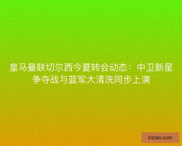 皇马曼联切尔西今夏转会动态:中卫新星争夺战与蓝军大清洗同步上演 皇马曼联切尔西今夏转会动态:中卫新星争夺战与蓝军大清洗同步上演