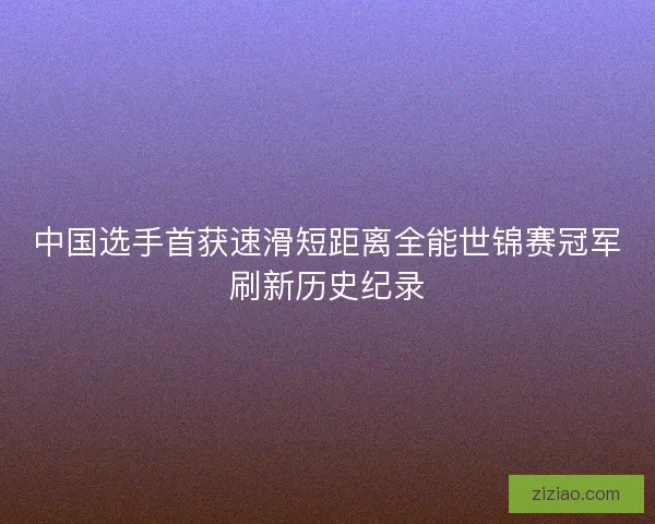 中国选手首获速滑短距离全能世锦赛冠军刷新历史纪录 中国选手首获速滑短距离全能世锦赛冠军刷新历史纪录