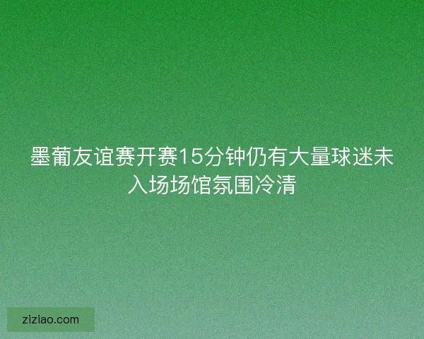墨葡友谊赛开赛15分钟仍有大量球迷未入场场馆氛围冷清 墨葡友谊赛开赛15分钟仍有大量球迷未入场场馆氛围冷清